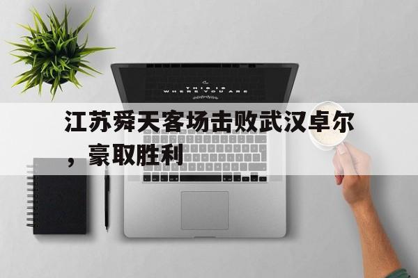 关于江苏舜天客场击败武汉卓尔，豪取胜利的信息