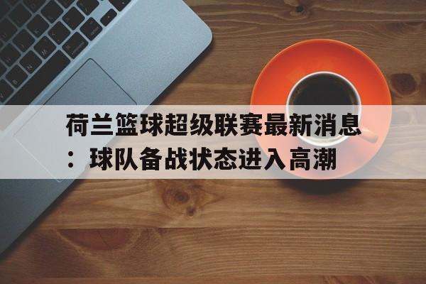 荷兰篮球超级联赛最新消息：球队备战状态进入高潮的简单介绍