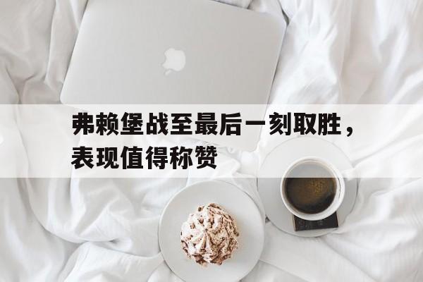 弗赖堡战至最后一刻取胜，表现值得称赞