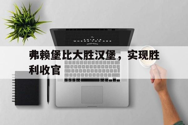 关于弗赖堡比大胜汉堡，实现胜利收官的信息