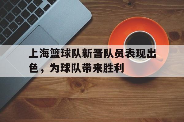 上海篮球队新晋队员表现出色，为球队带来胜利的简单介绍