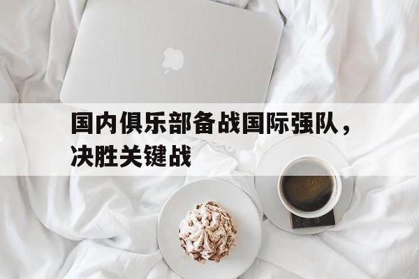 国内俱乐部备战国际强队，决胜关键战的简单介绍