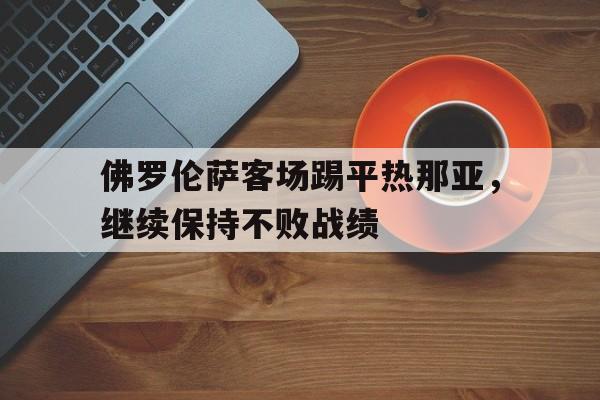 包含佛罗伦萨客场踢平热那亚，继续保持不败战绩的词条