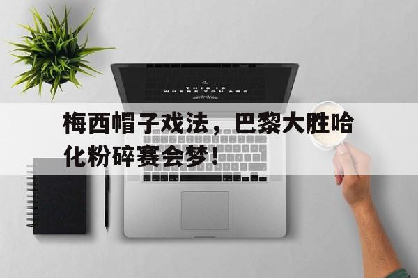 梅西帽子戏法，巴黎大胜哈化粉碎赛会梦！的简单介绍
