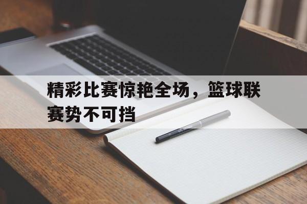精彩比赛惊艳全场，篮球联赛势不可挡的简单介绍