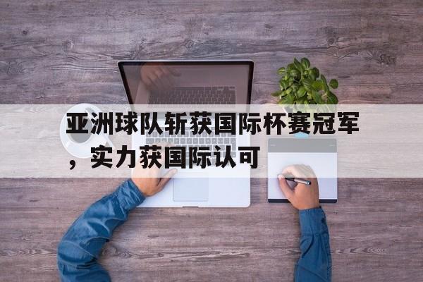 亚洲球队斩获国际杯赛冠军，实力获国际认可