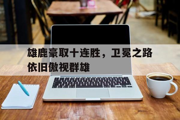 包含雄鹿豪取十连胜，卫冕之路依旧傲视群雄的词条
