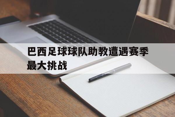 巴西足球球队助教遭遇赛季最大挑战的简单介绍