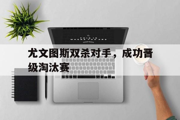 尤文图斯双杀对手，成功晋级淘汰赛