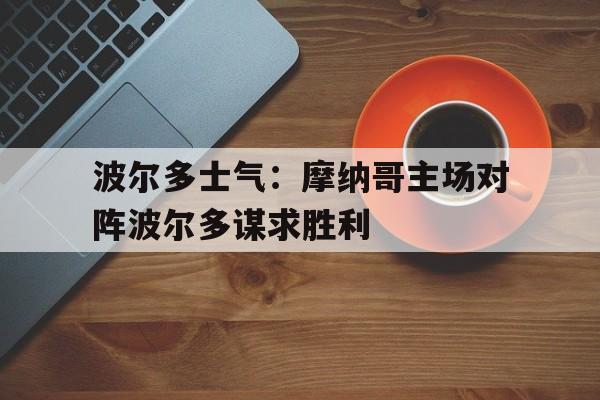 关于波尔多士气：摩纳哥主场对阵波尔多谋求胜利的信息