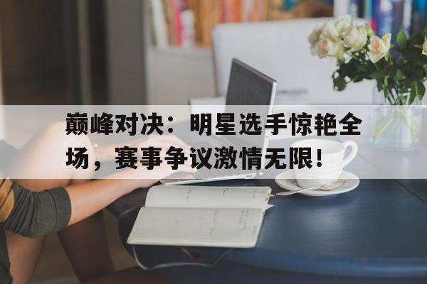 巅峰对决：明星选手惊艳全场，赛事争议激情无限！