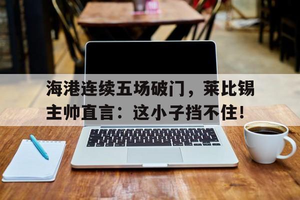海港连续五场破门，莱比锡主帅直言：这小子挡不住！
