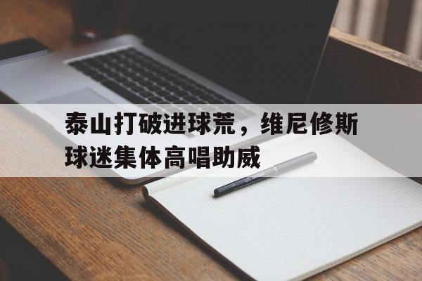 泰山打破进球荒，维尼修斯球迷集体高唱助威