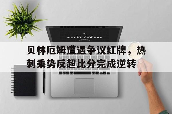 贝林厄姆遭遇争议红牌，热刺乘势反超比分完成逆转