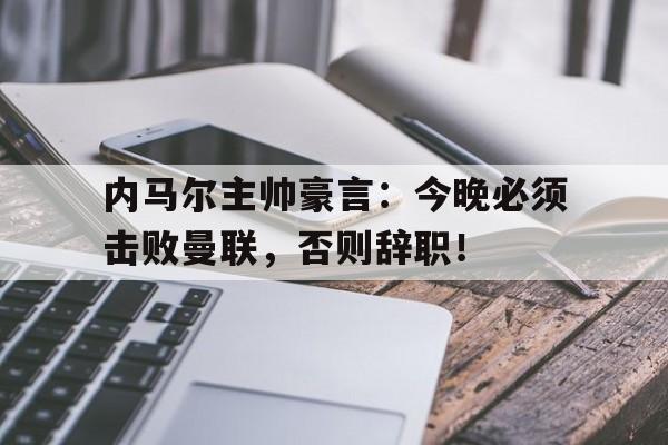 内马尔主帅豪言：今晚必须击败曼联，否则辞职！内马尔为什么只签半年之后想去哪