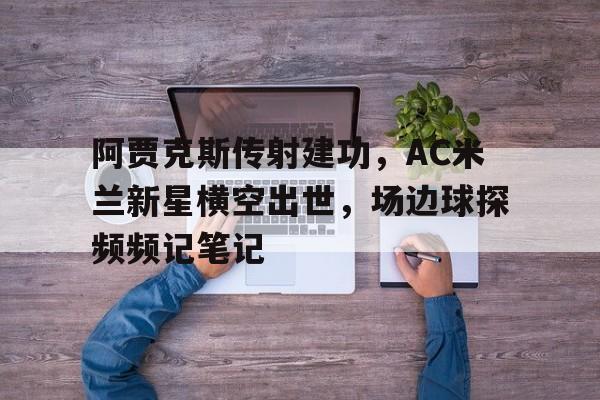 阿贾克斯传射建功，AC米兰新星横空出世，场边球探频频记笔记阿贾克斯福图纳