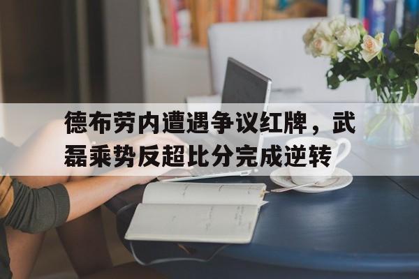 德布劳内遭遇争议红牌，武磊乘势反超比分完成逆转lg杯最新消息柯洁退赛