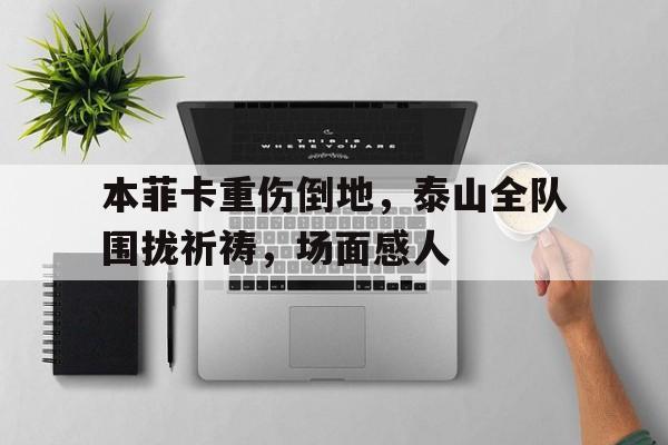 本菲卡重伤倒地，泰山全队围拢祈祷，场面感人shadowofsun歌词中文