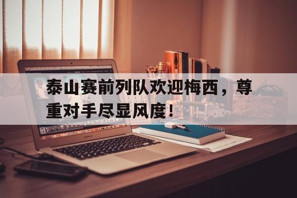 泰山赛前列队欢迎梅西，尊重对手尽显风度！
