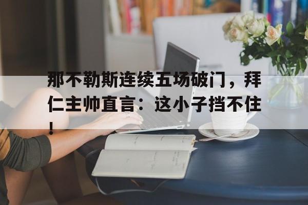 那不勒斯连续五场破门，拜仁主帅直言：这小子挡不住！